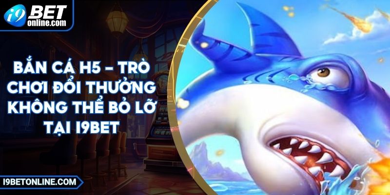 Bắn Cá H5 - Trò Chơi Đổi Thưởng Không Thể Bỏ Lỡ Tại I9BET