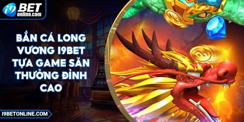 Bắn Cá Long Vương I9BET - Tựa Game Săn Thưởng Đỉnh Cao