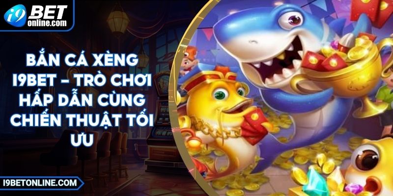 Bắn Cá Xèng I9BET - Trò Chơi Hấp Dẫn Cùng Chiến Thuật Tối Ưu