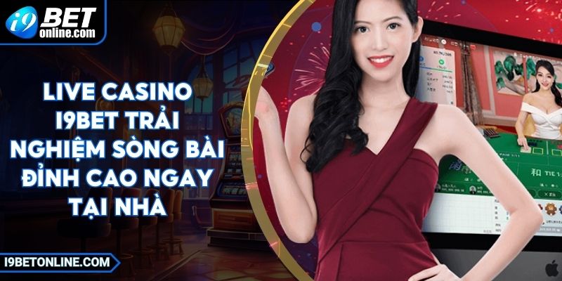 Live Casino I9BET Trải Nghiệm Sòng Bài Đỉnh Cao Ngay Tại Nhà