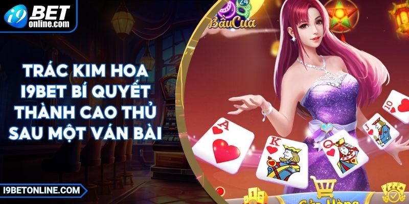 Trác Kim Hoa I9BET Bí Quyết Thành Cao Thủ Sau Một Ván Bài